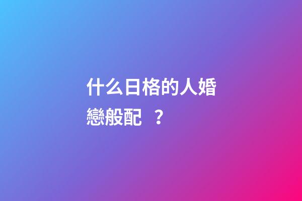 什么日格的人婚戀般配？